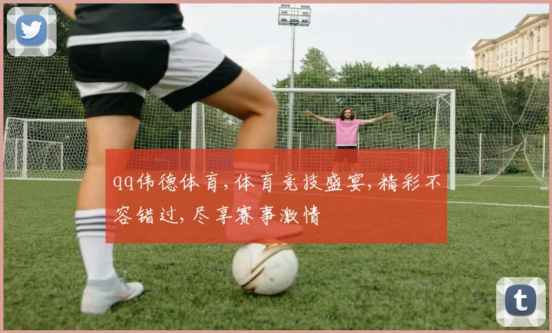 qq伟德体育,体育竞技盛宴,精彩不容错过,尽享赛事激情