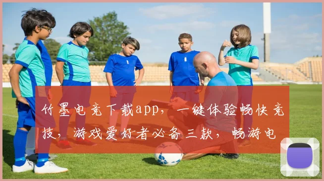 竹墨电竞下载app，一键体验畅快竞技，游戏爱好者必备三款，畅游电竞世界