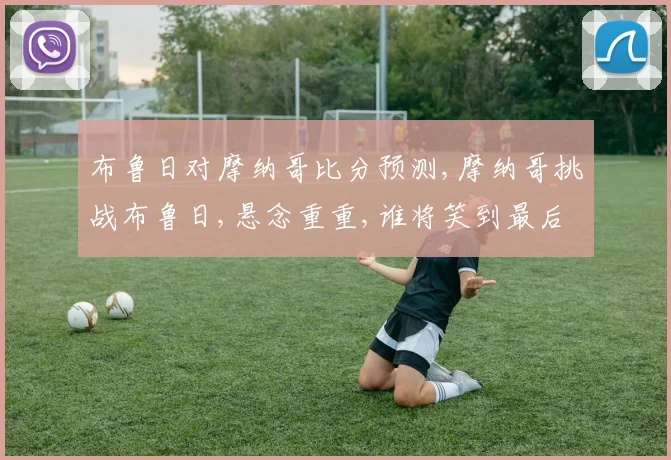 布鲁日对摩纳哥比分预测,摩纳哥挑战布鲁日,悬念重重,谁将笑到最后