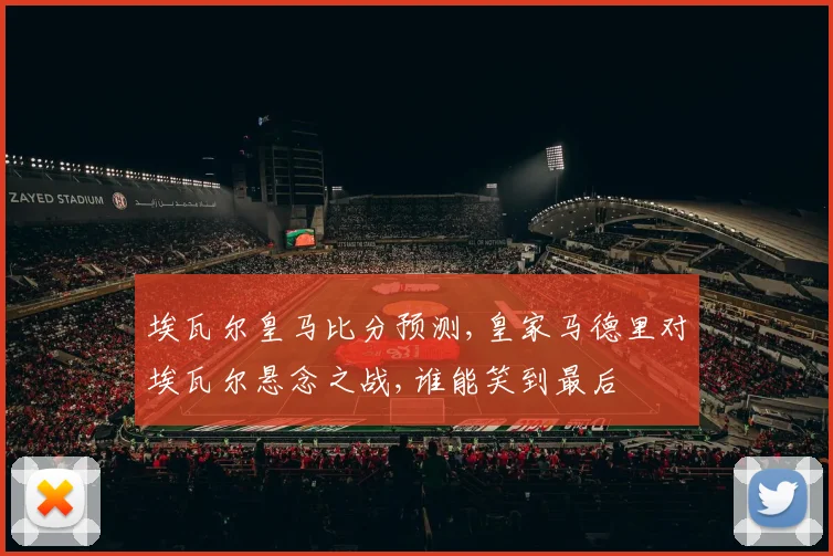 埃瓦尔皇马比分预测,皇家马德里对埃瓦尔悬念之战,谁能笑到最后