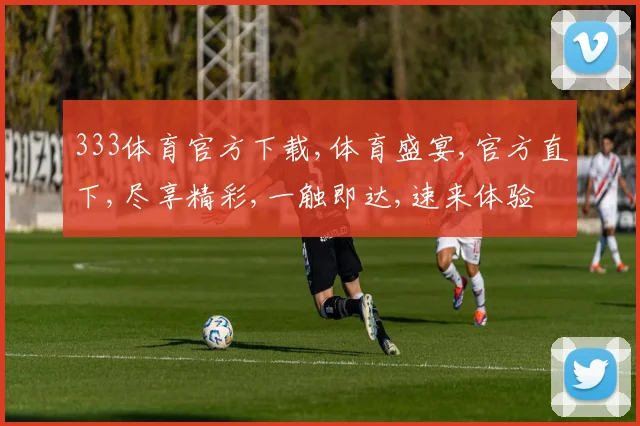 333体育官方下载,体育盛宴,官方直下,尽享精彩,一触即达,速来体验