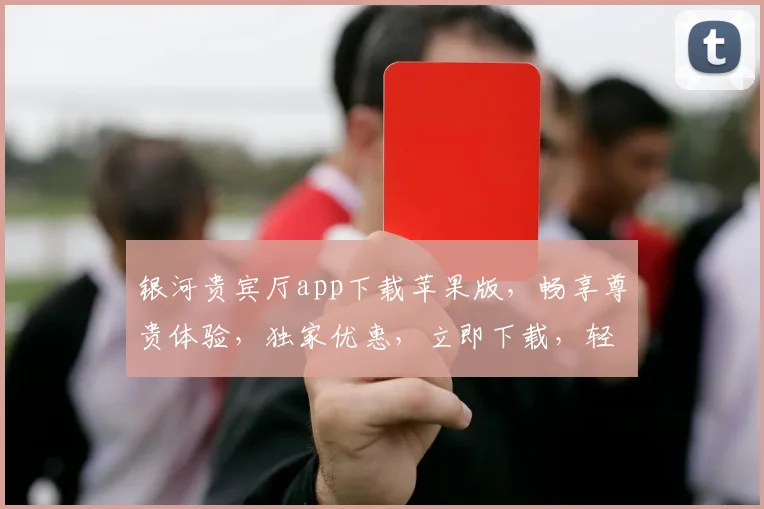 银河贵宾厅app下载苹果版，畅享尊贵体验，独家优惠，立即下载，轻松开启